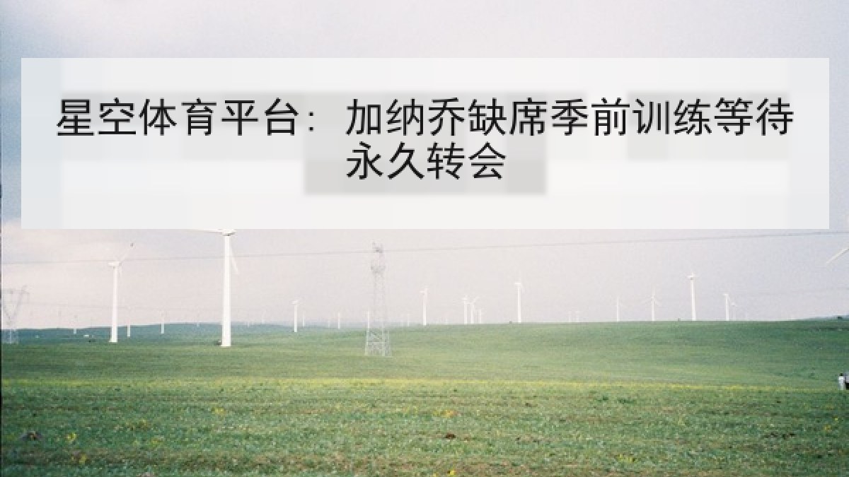 星空体育平台: 加纳乔缺席季前训练等待永久转会 星空体育平台: 加纳乔缺席季前训练等待永久转会