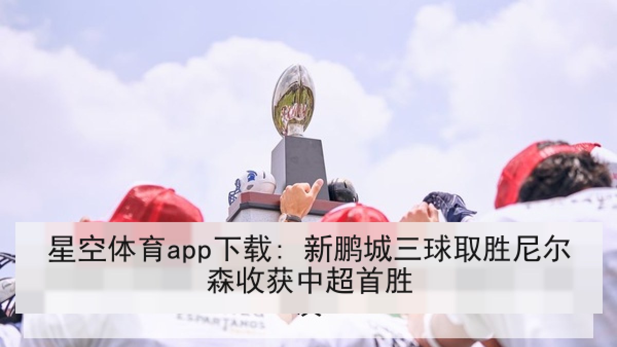 星空体育app下载: 新鹏城三球取胜尼尔森收获中超首胜 星空体育app下载: 新鹏城三球取胜尼尔森收获中超首胜