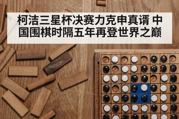 柯洁三星杯决赛力克申真谞 中国围棋时隔五年再登世界之巅