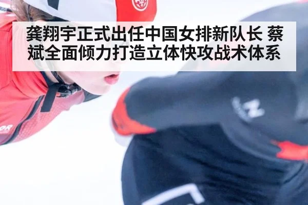龚翔宇正式出任中国女排新队长 蔡斌全面倾力打造立体快攻战术体系