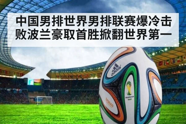 中国男排世界男排联赛爆冷击败波兰豪取首胜掀翻世界第一