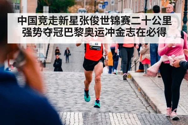 中国竞走新星张俊世锦赛二十公里强势夺冠巴黎奥运冲金志在必得