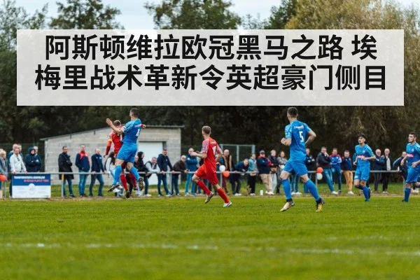 阿斯顿维拉欧冠黑马之路 埃梅里战术革新令英超豪门侧目