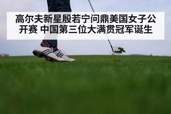 高尔夫新星殷若宁问鼎美国女子公开赛 中国第三位大满贯冠军诞生