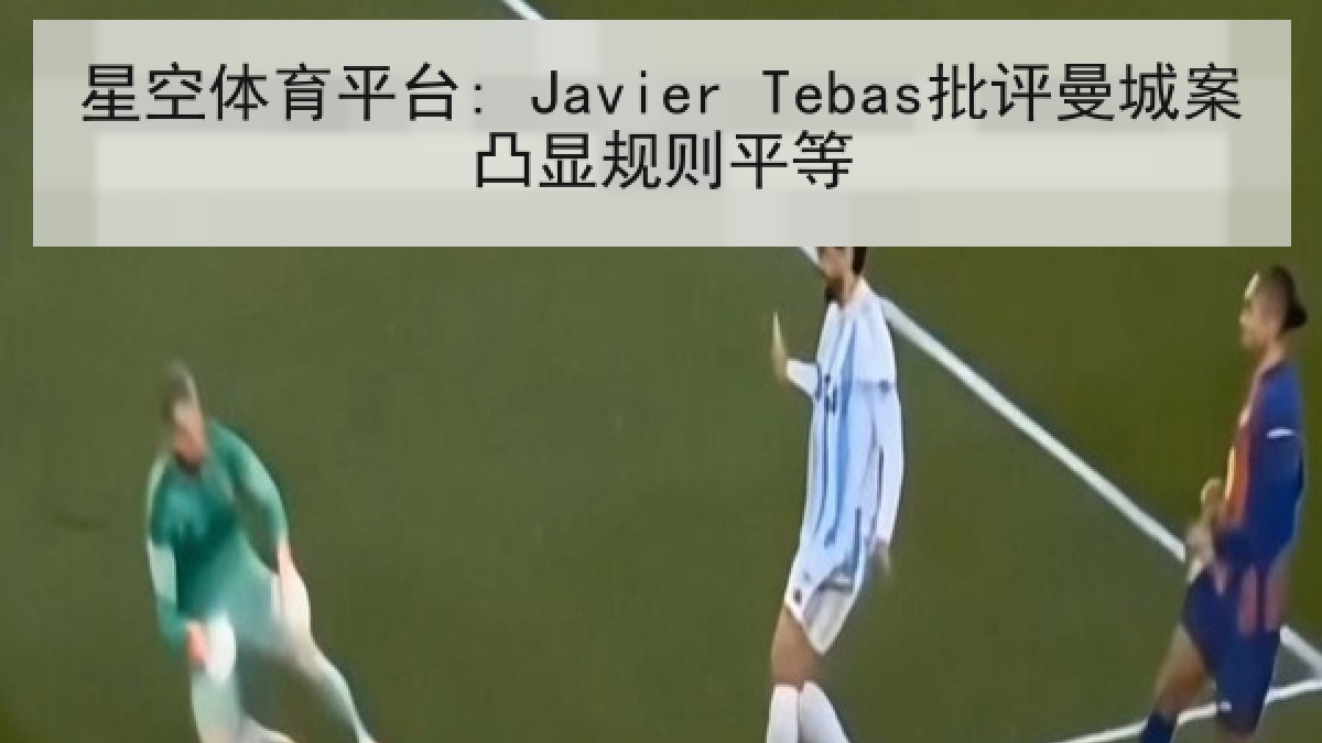 星空体育平台: Javier Tebas批评曼城案凸显规则平等 星空体育平台: Javier Tebas批评曼城案凸显规则平等