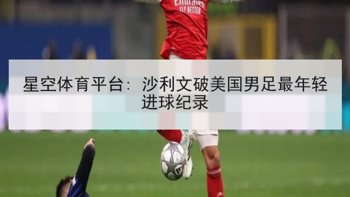星空体育平台: 沙利文破美国男足最年轻进球纪录