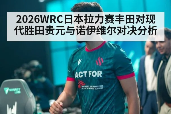 2026WRC日本拉力赛丰田对现代胜田贵元与诺伊维尔对决分析